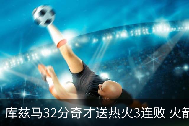 库兹马32分奇才送热火3连败 火箭逆转战胜国王